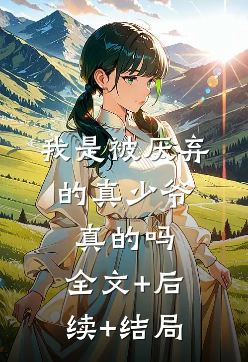我是被厌弃的真少爷，真的吗:全文+后续+结局