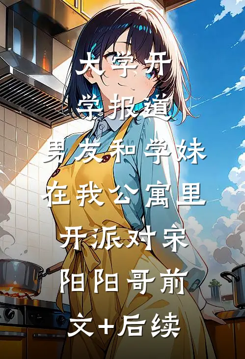 大学开学报道，男友和学妹在我公寓里开派对宋阳阳哥前文+后续