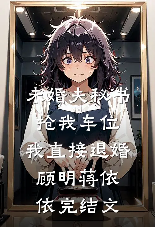 未婚夫秘书抢我车位，我直接退婚顾明蒋依依完结文