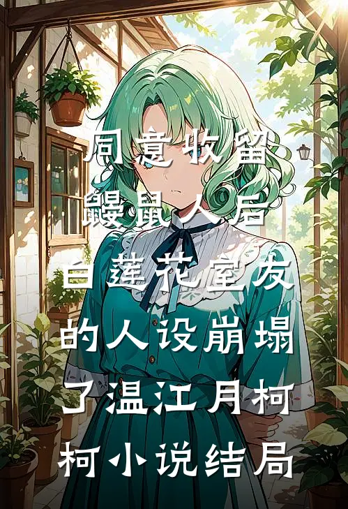 同意收留鼹鼠人后，白莲花室友的人设崩塌了温江月柯柯小说结局