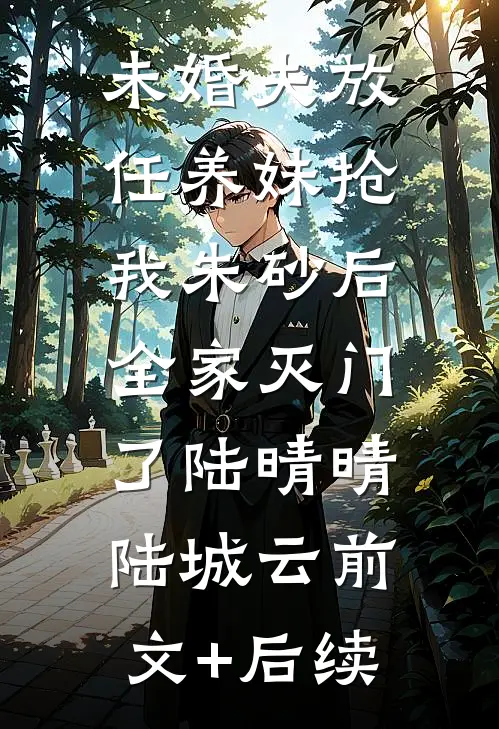 未婚夫放任养妹抢我朱砂后，全家灭门了陆晴晴陆城云前文+后续