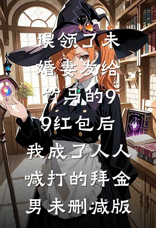误领了未婚妻发给竹马的99红包后，我成了人人喊打的拜金男未删减版