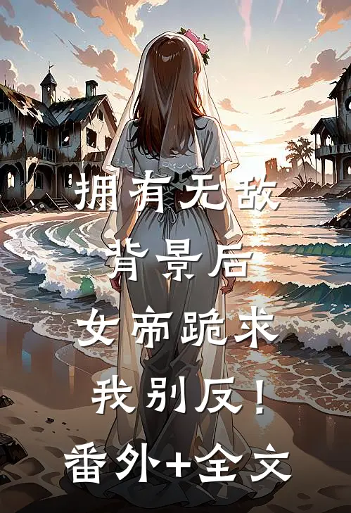 拥有无敌背景后，女帝跪求我别反！(番外)+(全文)