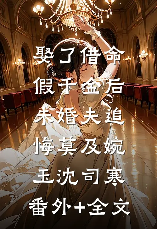 娶了借命假千金后，未婚夫追悔莫及婉玉沈司寒:(番外)+(全文)