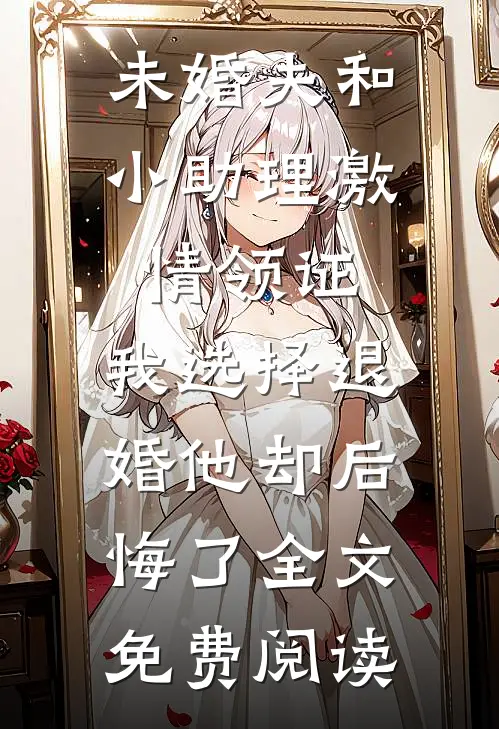 未婚夫和小助理激情领证，我选择退婚他却后悔了全文免费阅读