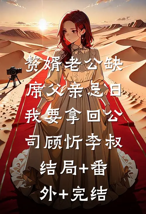 赘婿老公缺席父亲忌日，我要拿回公司顾忻李叔:结局+番外+完结