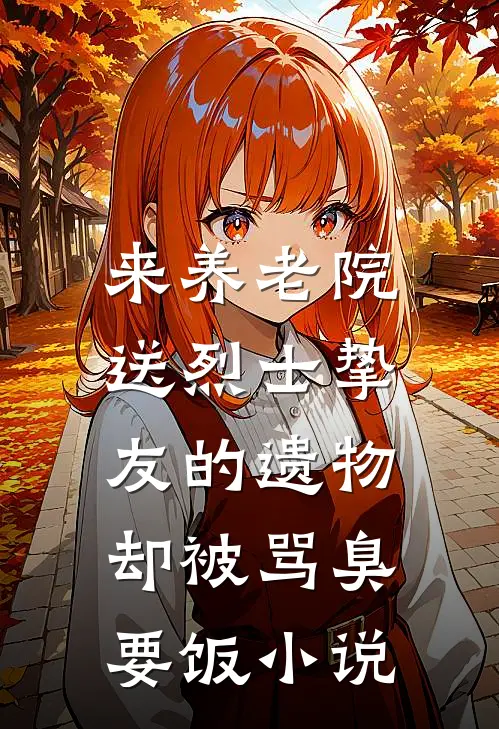 来养老院送烈士挚友的遗物，却被骂臭要饭小说