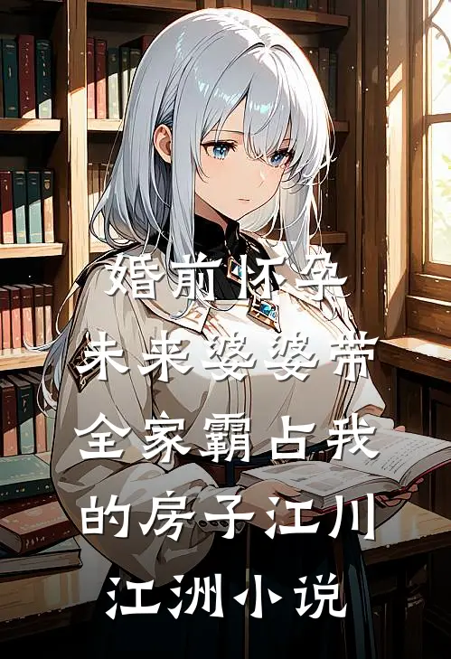 婚前怀孕，未来婆婆带全家霸占我的房子江川江洲小说