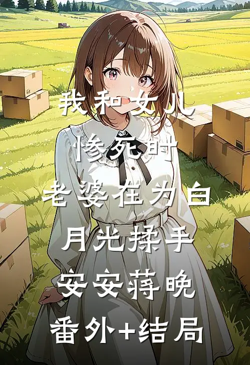 我和女儿惨死时，老婆在为白月光揉手安安蒋晚:(番外)+(结局)