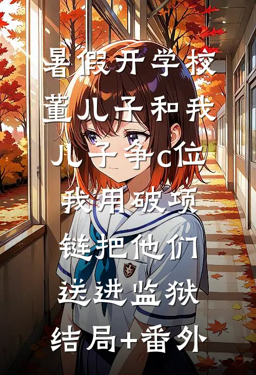 暑假开学校董儿子和我儿子争c位，我用破项链把他们送进监狱:结局+番外