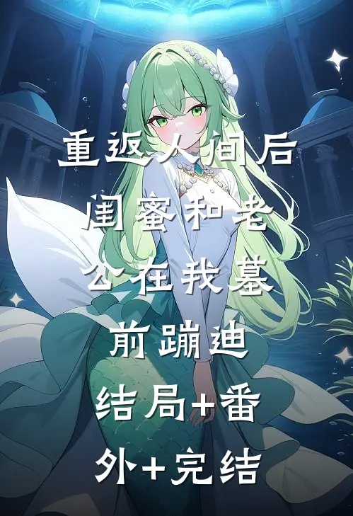重返人间后，闺蜜和老公在我墓前蹦迪:结局+番外+完结