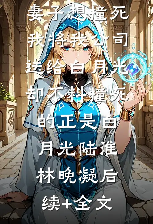 妻子想撞死我将我公司送给白月光，却不料撞死的正是白月光陆淮林晚凝后续+全文