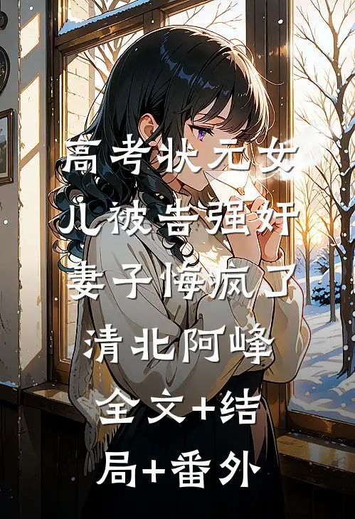 高考状元女儿被告强奸，妻子悔疯了清北阿峰全文+结局+番外