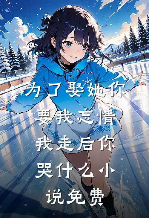 为了娶她你要我忘情，我走后你哭什么小说免费