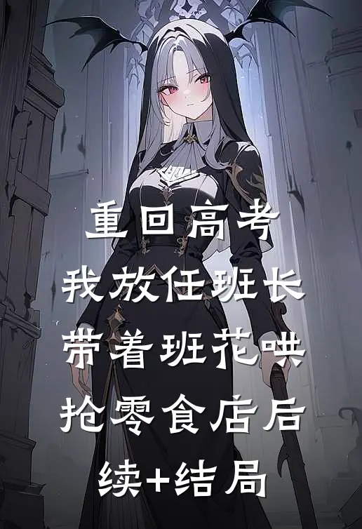 重回高考，我放任班长带着班花哄抢零食店后续+结局