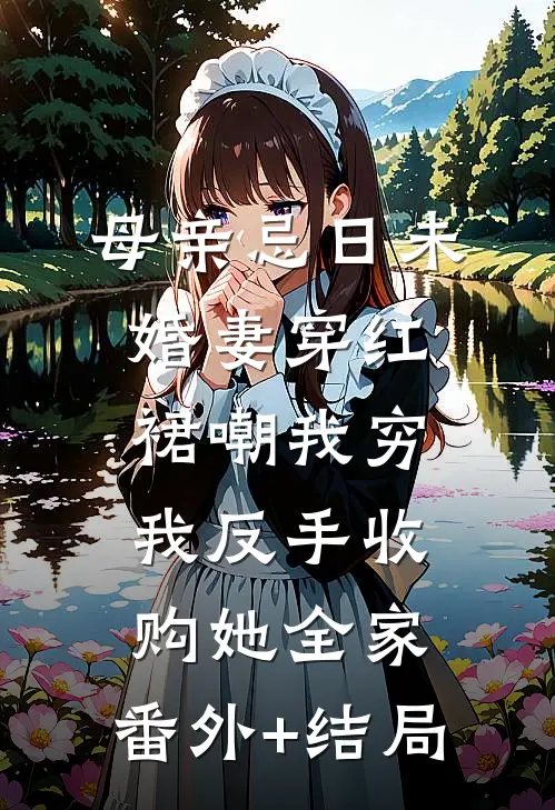 母亲忌日未婚妻穿红裙嘲我穷，我反手收购她全家:(番外)+(结局)