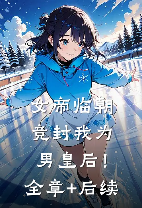 女帝临朝，竟封我为男皇后！全章+后续