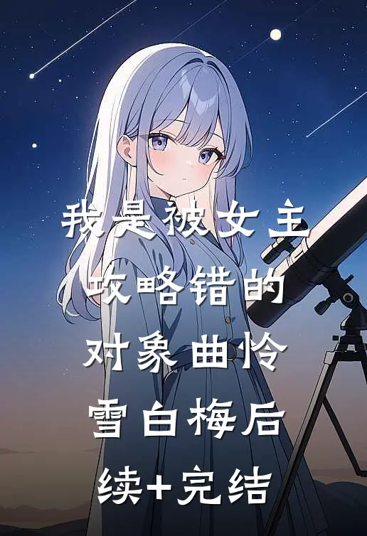 我是被女主攻略错的对象曲怜雪白梅后续+完结