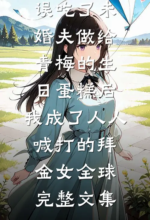 误吃了未婚夫做给青梅的生日蛋糕后，我成了人人喊打的拜金女全球完整文集