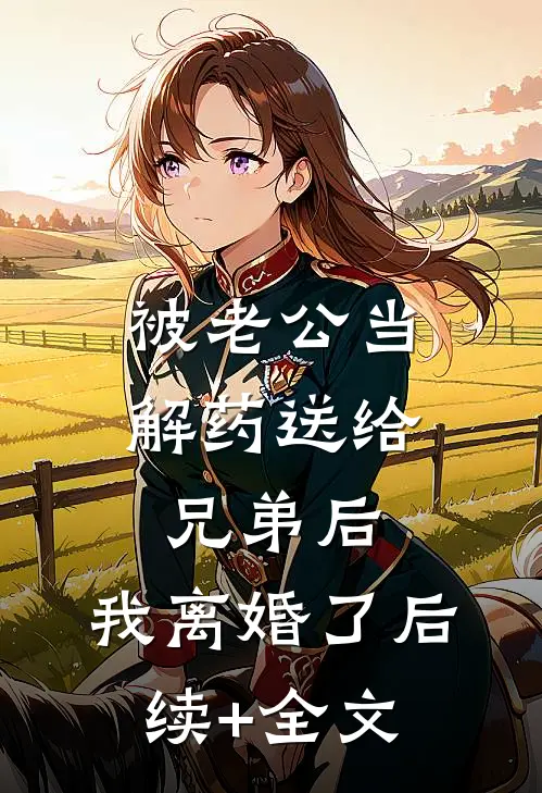 被老公当解药送给兄弟后，我离婚了后续+全文