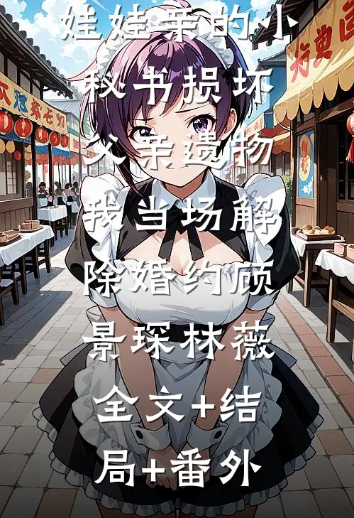娃娃亲的小秘书损坏父亲遗物，我当场解除婚约顾景琛林薇:全文+结局+番外