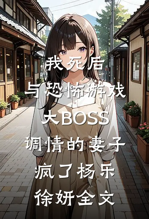 我死后，与恐怖游戏大BOSS调情的妻子疯了杨乐徐妍全文