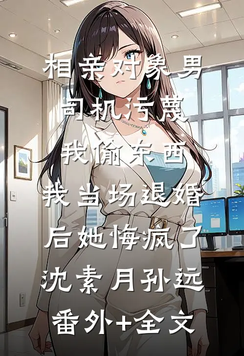 相亲对象男司机污蔑我偷东西，我当场退婚后她悔疯了沈素月孙远:(番外)+(全文)