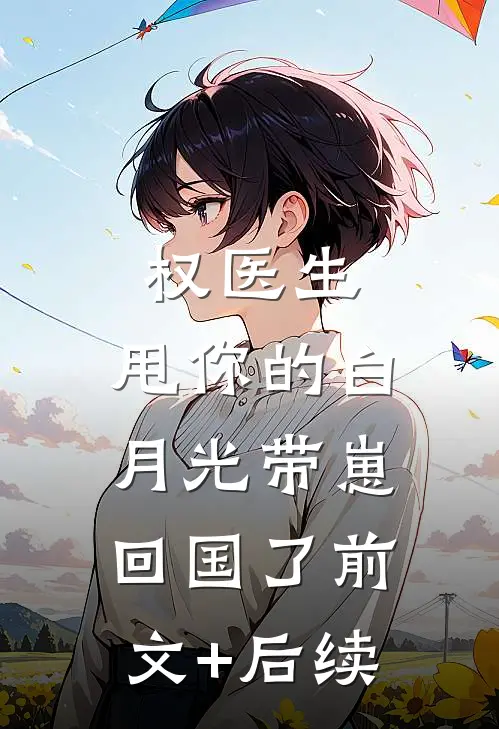 权医生，甩你的白月光带崽回国了前文+后续