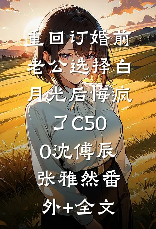 重回订婚前，老公选择白月光后悔疯了C500沈傅辰张雅然(番外)+(全文)