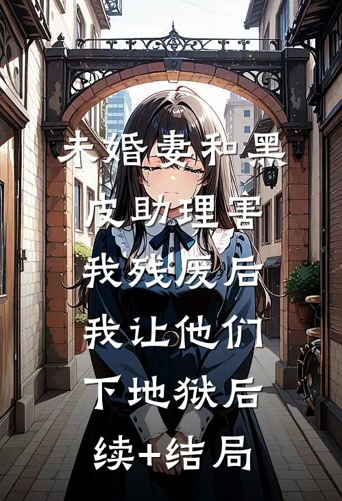 未婚妻和黑皮助理害我残废后，我让他们下地狱后续+结局