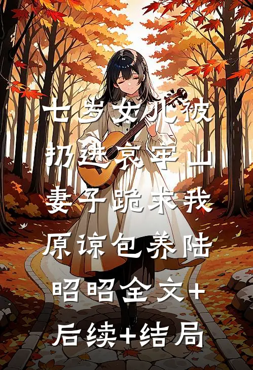 七岁女儿被扔进哀牢山，妻子跪求我原谅包养陆昭昭全文+后续+结局