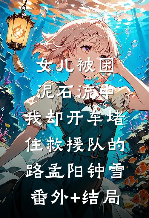 女儿被困泥石流中，我却开车堵住救援队的路孟阳钟雪(番外)+(结局)