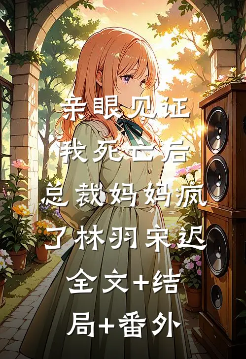 亲眼见证我死亡后，总裁妈妈疯了林羽宋迟:全文+结局+番外
