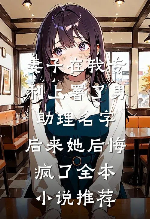 妻子在我专利上署了男助理名字，后来她后悔疯了全本小说推荐