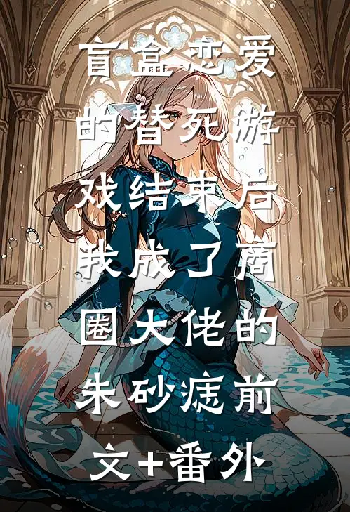 盲盒恋爱的替死游戏结束后，我成了商圈大佬的朱砂痣前文+番外
