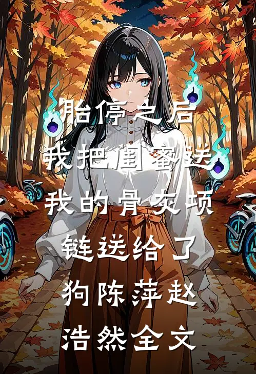 胎停之后，我把闺蜜送我的骨灰项链送给了狗陈萍赵浩然全文