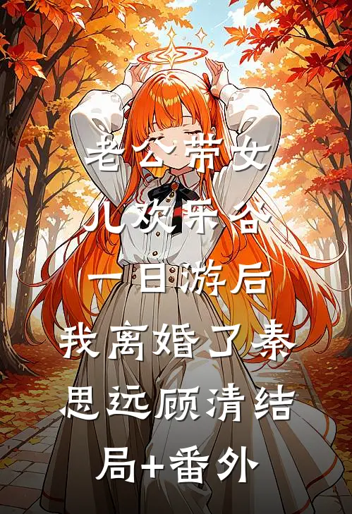 老公带女儿欢乐谷一日游后，我离婚了秦思远顾清结局+番外