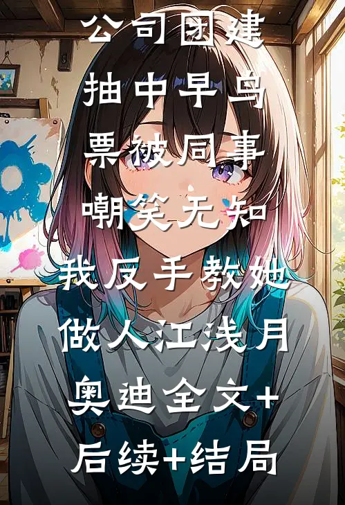 公司团建抽中早鸟票被同事嘲笑无知，我反手教她做人江浅月奥迪全文+后续+结局