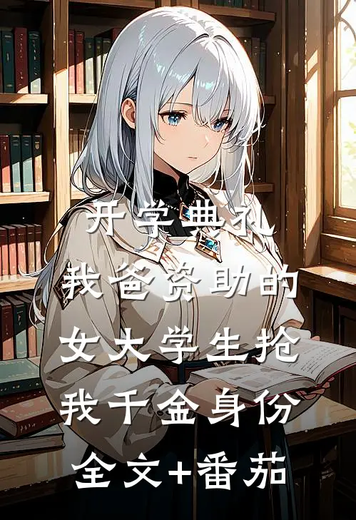 开学典礼，我爸资助的女大学生抢我千金身份全文+番茄