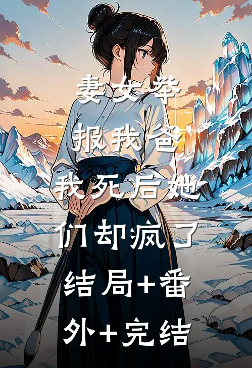 妻女举报我爸，我死后她们却疯了结局+番外+完结