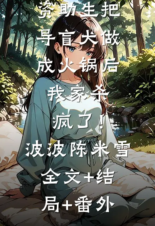 资助生把导盲犬做成火锅后，我家杀疯了！波波陈米雪全文+结局+番外
