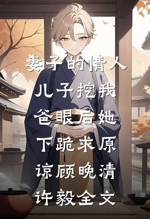 妻子的情人儿子挖我爸眼后她下跪求原谅顾晚清许毅全文