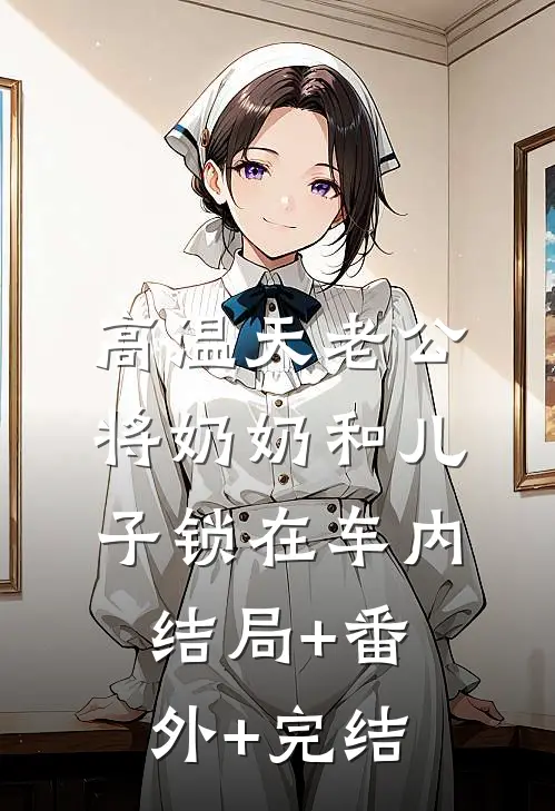 高温天老公将奶奶和儿子锁在车内结局+番外+完结