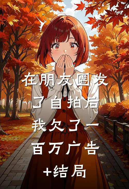 在朋友圈发了自拍后，我欠了一百万广告+结局