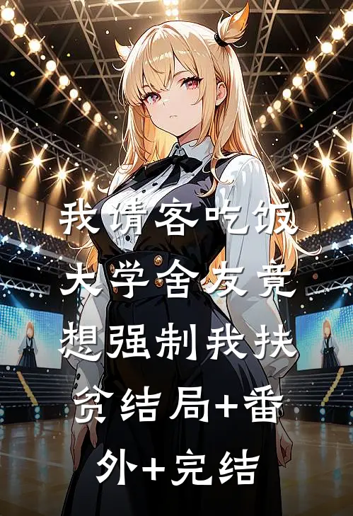 我请客吃饭，大学舍友竟想强制我扶贫结局+番外+完结