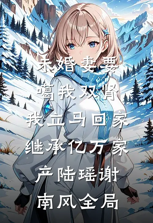 未婚妻要噶我双肾，我立马回家继承亿万家产陆瑶谢南风全局