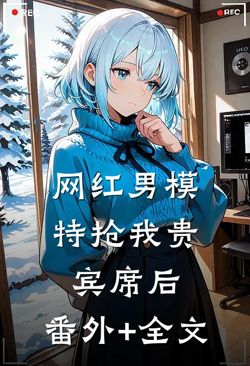 网红男模特抢我贵宾席后:(番外)+(全文)