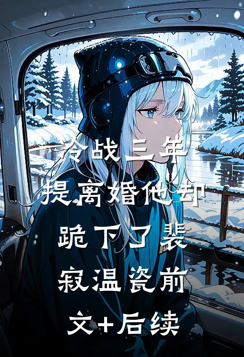 冷战三年，提离婚他却跪下了裴寂温瓷前文+后续