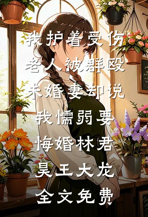 我护着受伤老人被群殴，未婚妻却说我懦弱要悔婚林君昊王大龙全文免费