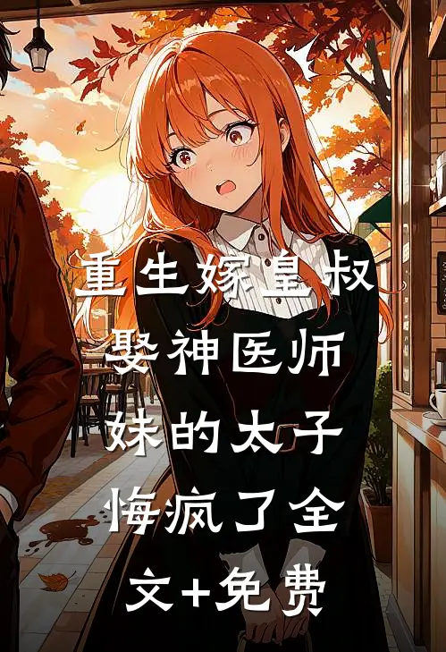 重生嫁皇叔，娶神医师妹的太子悔疯了全文+免费